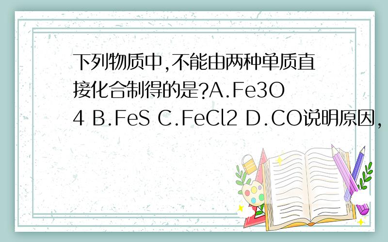 下列物质中,不能由两种单质直接化合制得的是?A.Fe3O4 B.FeS C.FeCl2 D.CO说明原因,