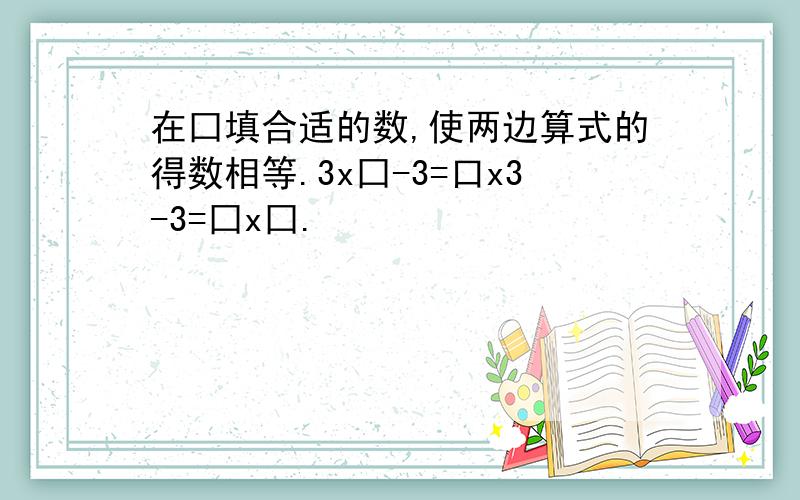 在囗填合适的数,使两边算式的得数相等.3x囗-3=口x3-3=囗x囗.