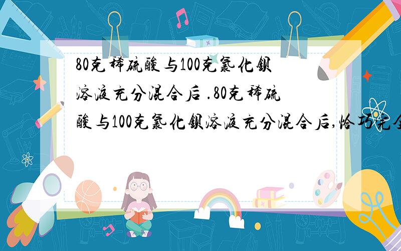 80克稀硫酸与100克氯化钡溶液充分混合后 .80克稀硫酸与100克氯化钡溶液充分混合后,恰巧完全反应,将所得到的也提过滤,得滤液156.7克,求原氯化钡溶的溶质质量分数