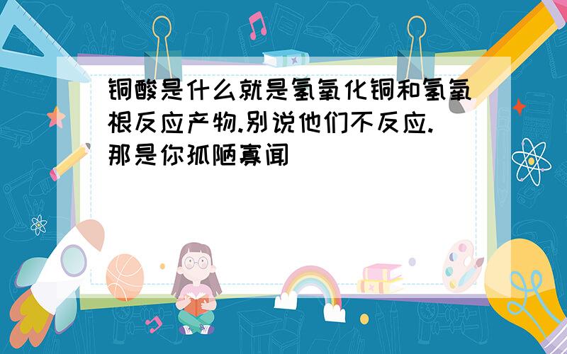 铜酸是什么就是氢氧化铜和氢氧根反应产物.别说他们不反应.那是你孤陋寡闻