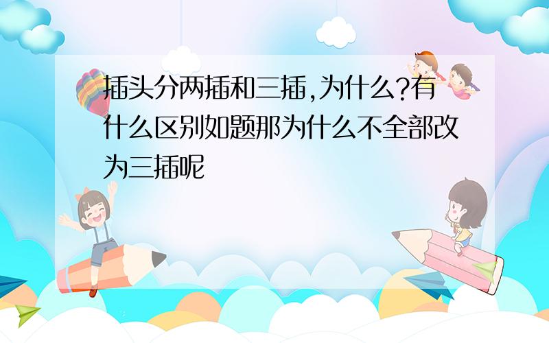 插头分两插和三插,为什么?有什么区别如题那为什么不全部改为三插呢