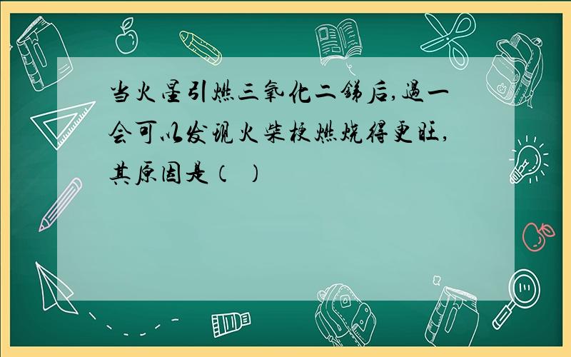 当火星引燃三氧化二锑后,过一会可以发现火柴梗燃烧得更旺,其原因是（ ）