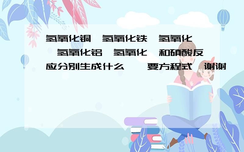 氢氧化铜、氢氧化铁、氢氧化镁、氢氧化铝、氢氧化钡和硝酸反应分别生成什么、、要方程式,谢谢