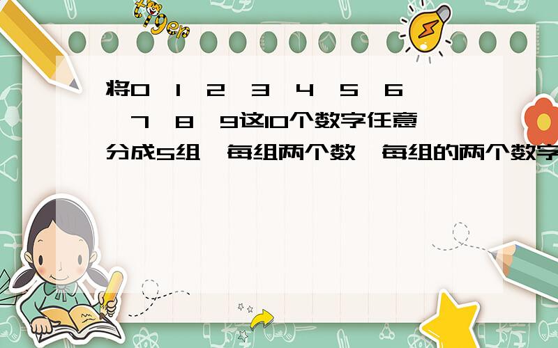 将0、1、2、3、4、5、6、7、8、9这10个数字任意分成5组,每组两个数,每组的两个数字中的其中一个记为a,另一个记为b(b>a),代入式子|a-b|+a+b中进行计算,得到5组值,则这5组值中最大的是（ ）