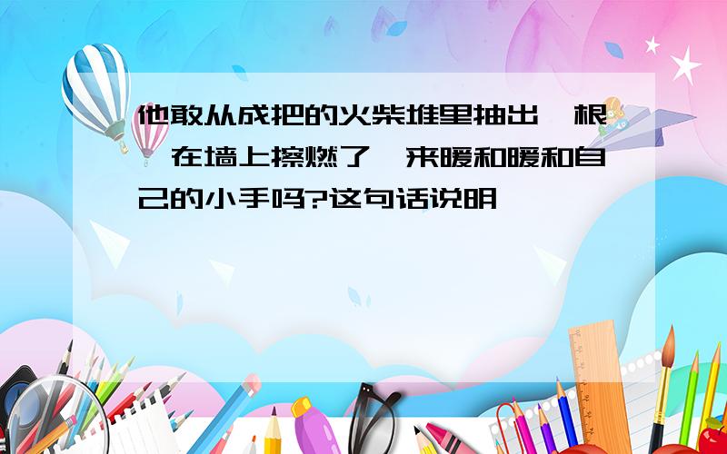 他敢从成把的火柴堆里抽出一根,在墙上擦燃了,来暖和暖和自己的小手吗?这句话说明——————————————————因为——————————————————