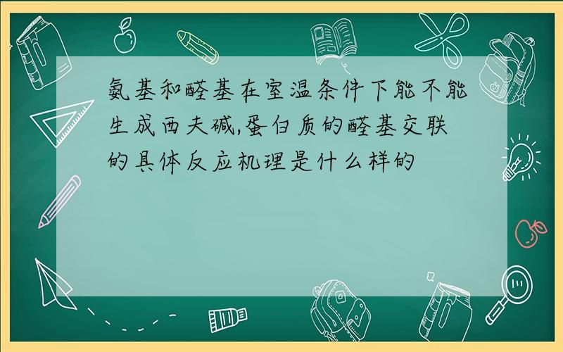 氨基和醛基在室温条件下能不能生成西夫碱,蛋白质的醛基交联的具体反应机理是什么样的