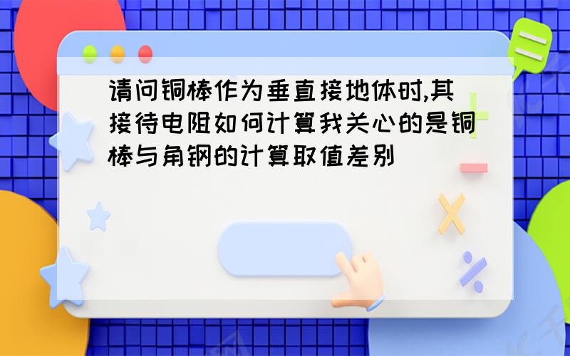 请问铜棒作为垂直接地体时,其接待电阻如何计算我关心的是铜棒与角钢的计算取值差别