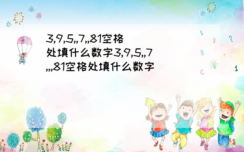 3,9,5,,7,,81空格处填什么数字3,9,5,,7,,,81空格处填什么数字