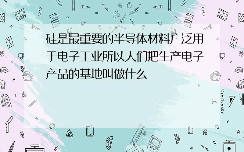 硅是最重要的半导体材料广泛用于电子工业所以人们把生产电子产品的基地叫做什么