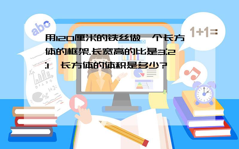 用120厘米的铁丝做一个长方体的框架.长宽高的比是3:2:1,长方体的体积是多少?