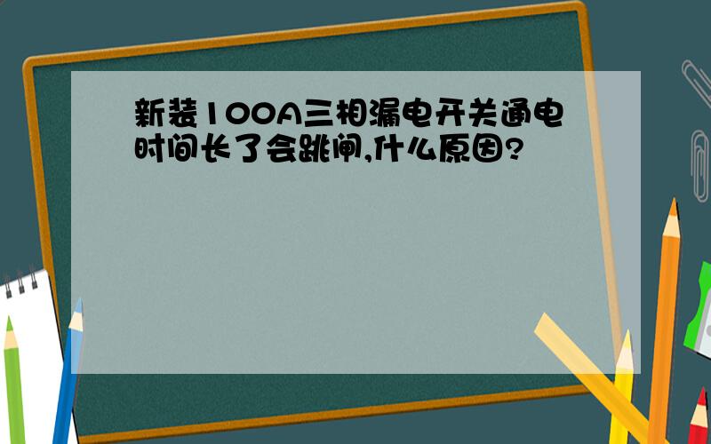 新装100A三相漏电开关通电时间长了会跳闸,什么原因?