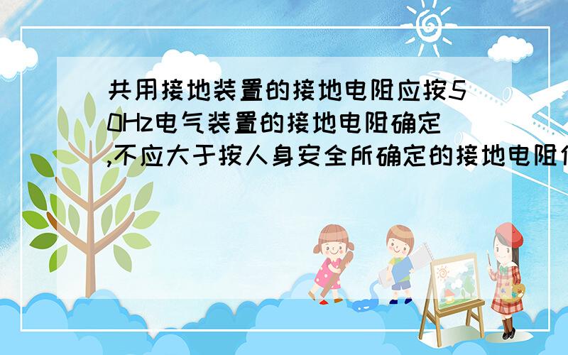 共用接地装置的接地电阻应按50Hz电气装置的接地电阻确定,不应大于按人身安全所确定的接地电阻值.如何理解这句话摘自《GB50057-2010》28页