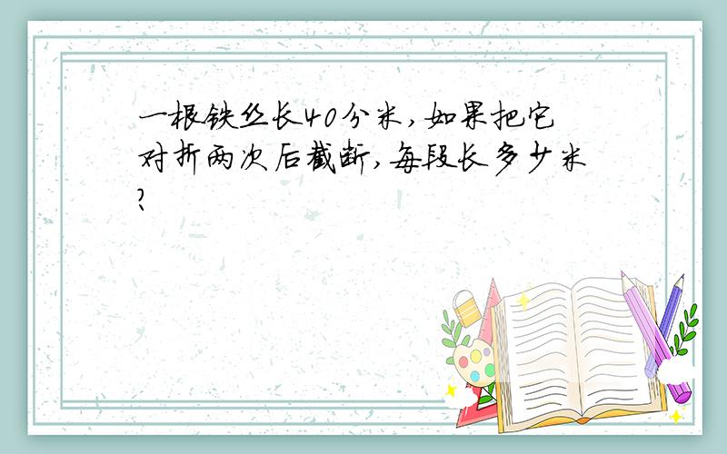 一根铁丝长40分米,如果把它对折两次后截断,每段长多少米?