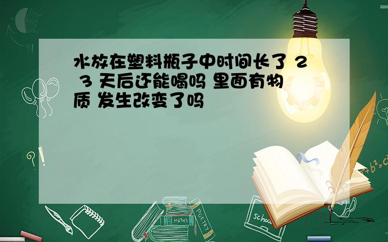 水放在塑料瓶子中时间长了 2 3 天后还能喝吗 里面有物质 发生改变了吗