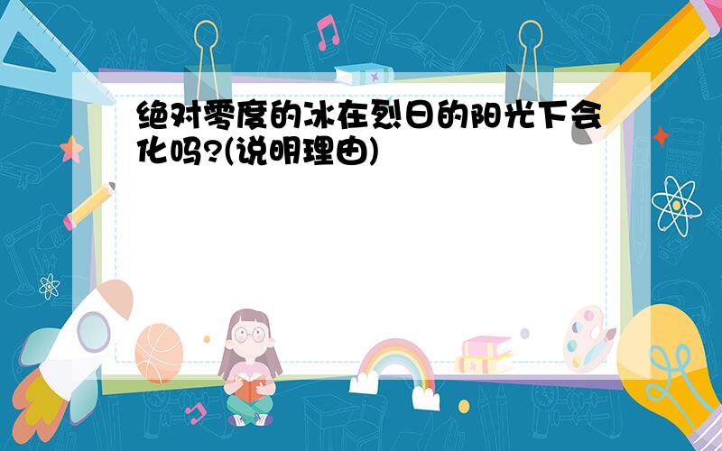 绝对零度的冰在烈日的阳光下会化吗?(说明理由)