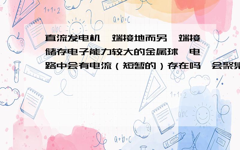 直流发电机一端接地而另一端接储存电子能力较大的金属球,电路中会有电流（短暂的）存在吗,会聚集静电吗