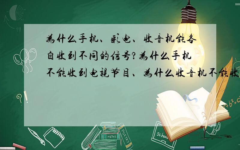 为什么手机、彩电、收音机能各自收到不同的信号?为什么手机不能收到电视节目、为什么收音机不能收到手机发的信号?我不懂,这些明明就像人说话人耳听一样,却有的人耳听不到——不觉得