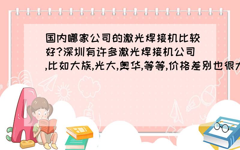 国内哪家公司的激光焊接机比较好?深圳有许多激光焊接机公司,比如大族,光大,奥华,等等,价格差别也很大,不知哪一家的性价比高些?