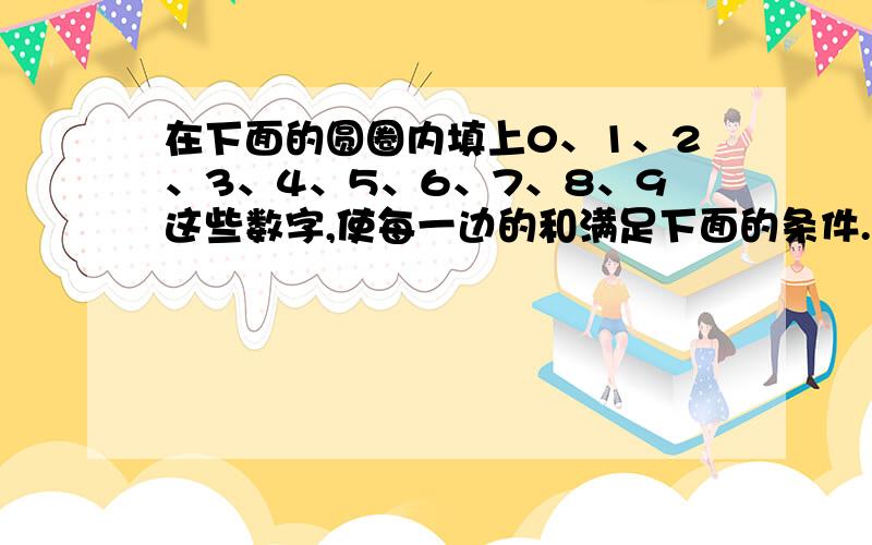 在下面的圆圈内填上0、1、2、3、4、5、6、7、8、9这些数字,使每一边的和满足下面的条件.同一数字不能用两次.O O O O O O O O O O O O 每一边的和为14 每一边的和为13 以上的O代表填的,他们的链接