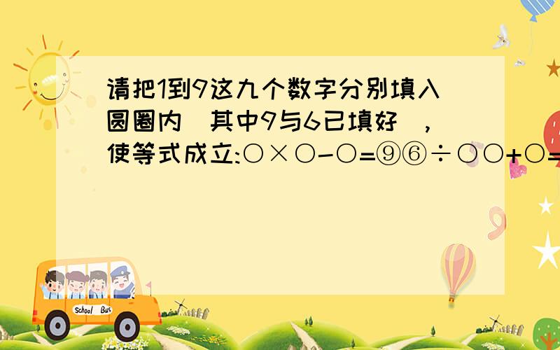 请把1到9这九个数字分别填入圆圈内(其中9与6已填好),使等式成立:○×○-○=⑨⑥÷○○+○=○