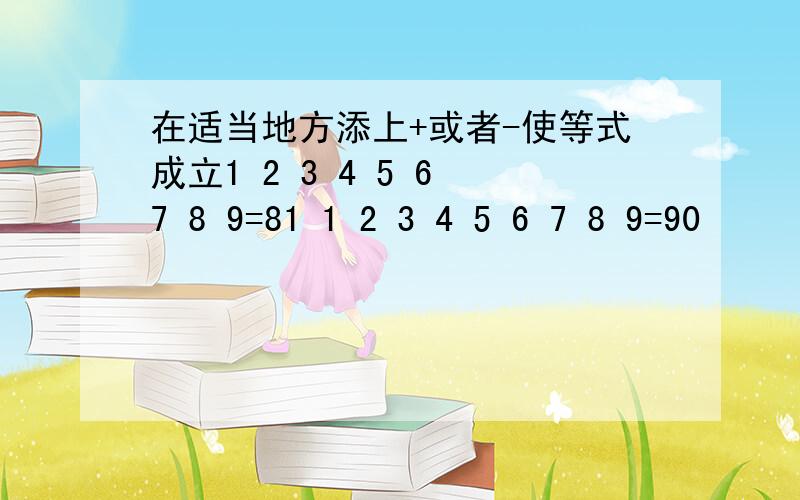 在适当地方添上+或者-使等式成立1 2 3 4 5 6 7 8 9=81 1 2 3 4 5 6 7 8 9=90