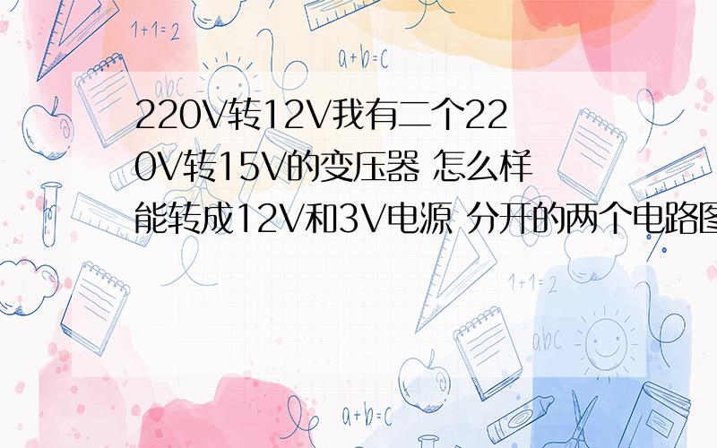 220V转12V我有二个220V转15V的变压器 怎么样能转成12V和3V电源 分开的两个电路图 有的请附上个电路图 本人新手 详细说明下也可以