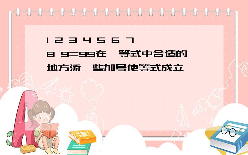 1 2 3 4 5 6 7 8 9=99在挒等式中合适的地方添一些加号使等式成立