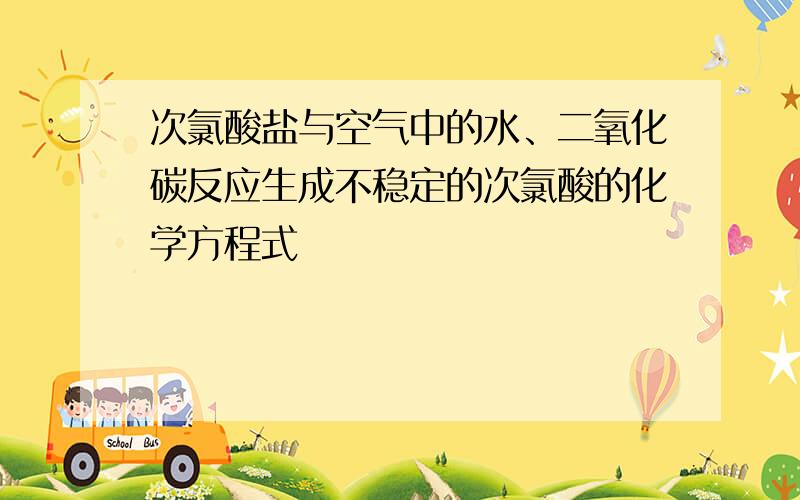 次氯酸盐与空气中的水、二氧化碳反应生成不稳定的次氯酸的化学方程式