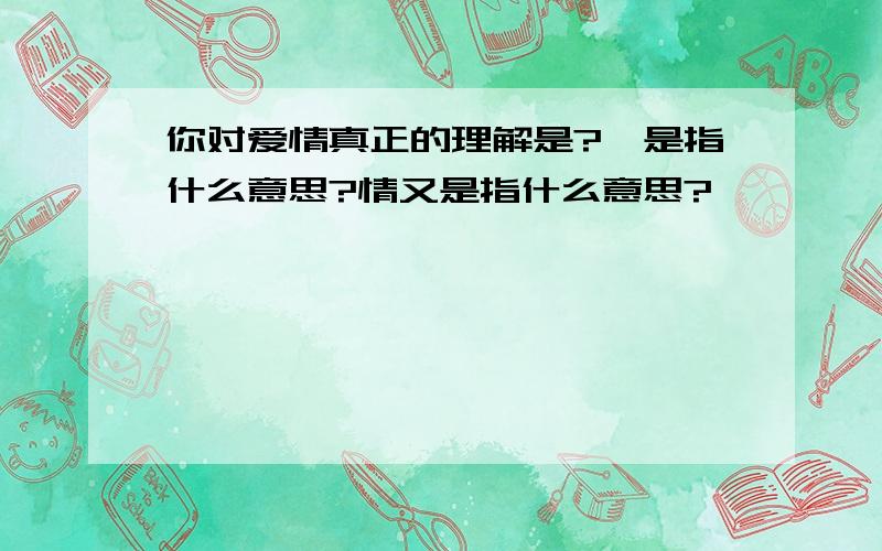 你对爱情真正的理解是?愛是指什么意思?情又是指什么意思?