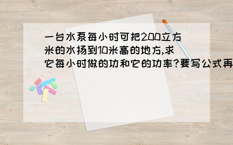 一台水泵每小时可把200立方米的水扬到10米高的地方,求它每小时做的功和它的功率?要写公式再计算