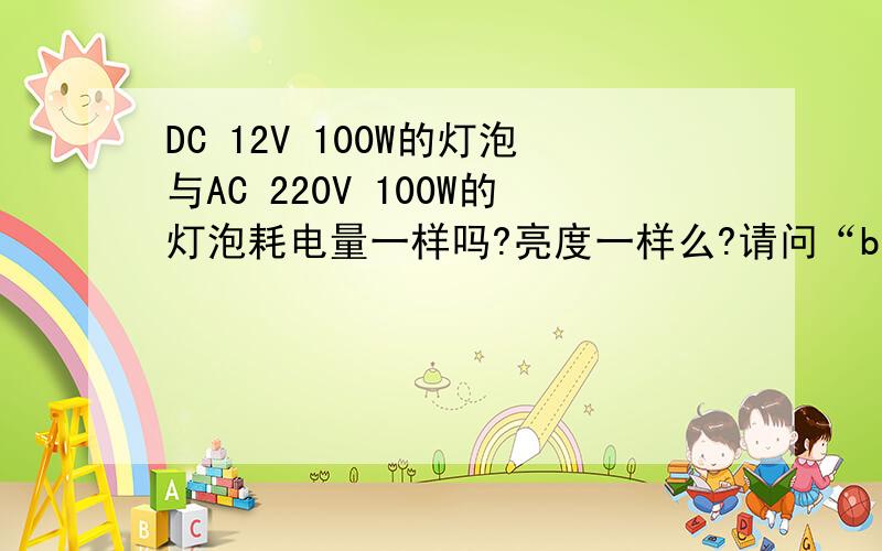 DC 12V 100W的灯泡与AC 220V 100W的灯泡耗电量一样吗?亮度一样么?请问“bangkai”,如果是机器（比如说汽车）直接发电的话,就没有转换器耗电的说法了吧?再说说.