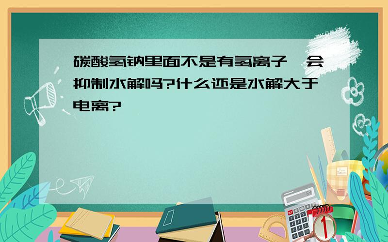 碳酸氢钠里面不是有氢离子,会抑制水解吗?什么还是水解大于电离?