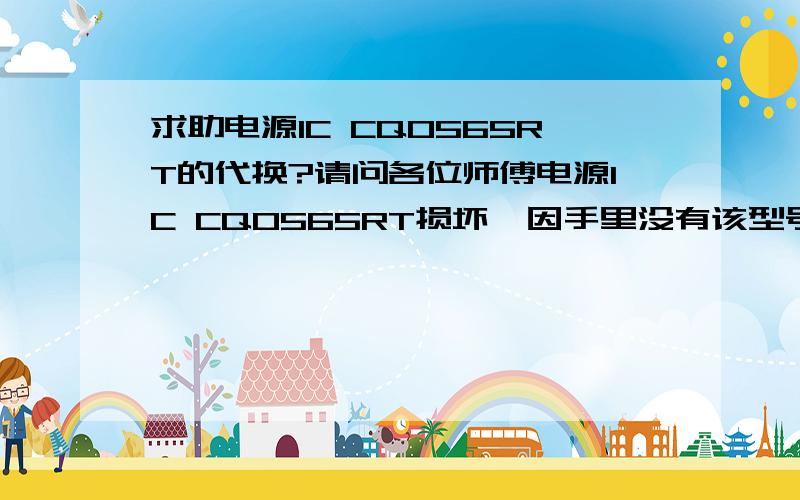 求助电源IC CQ0565RT的代换?请问各位师傅电源IC CQ0565RT损坏,因手里没有该型号集成块,通常可以与其他什么型号代换?期待中!