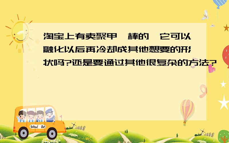 淘宝上有卖聚甲醛棒的,它可以融化以后再冷却成其他想要的形状吗?还是要通过其他很复杂的方法?