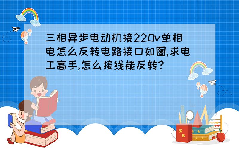 三相异步电动机接220v单相电怎么反转电路接口如图,求电工高手,怎么接线能反转?