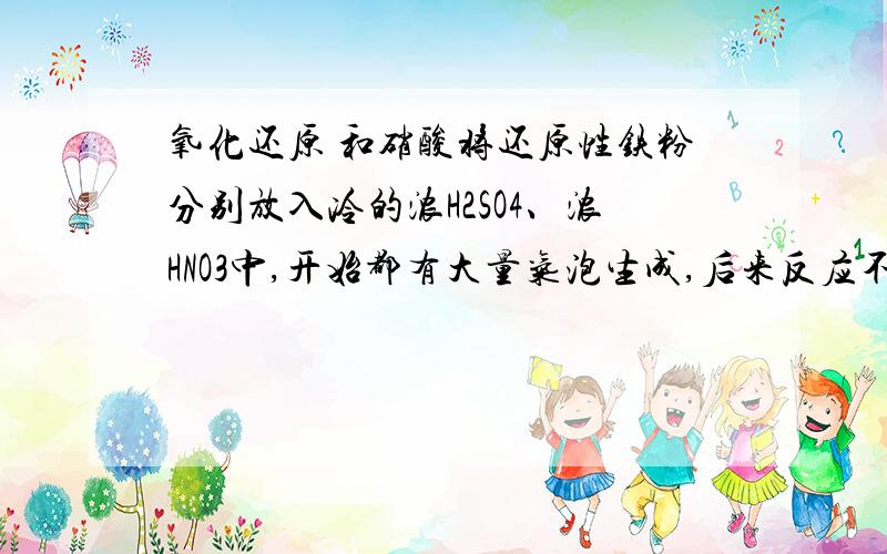 氧化还原 和硝酸将还原性铁粉分别放入冷的浓H2SO4、浓HNO3中,开始都有大量气泡生成,后来反应不再发生.已知生成的气体有刺激性气味,H2SO4中气体无色,HNO3中气体红棕色；剩余的固体经检验产