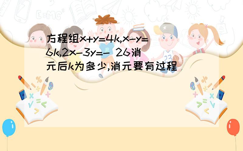 方程组x+y=4k,x-y=6k,2x-3y=- 26消元后k为多少,消元要有过程