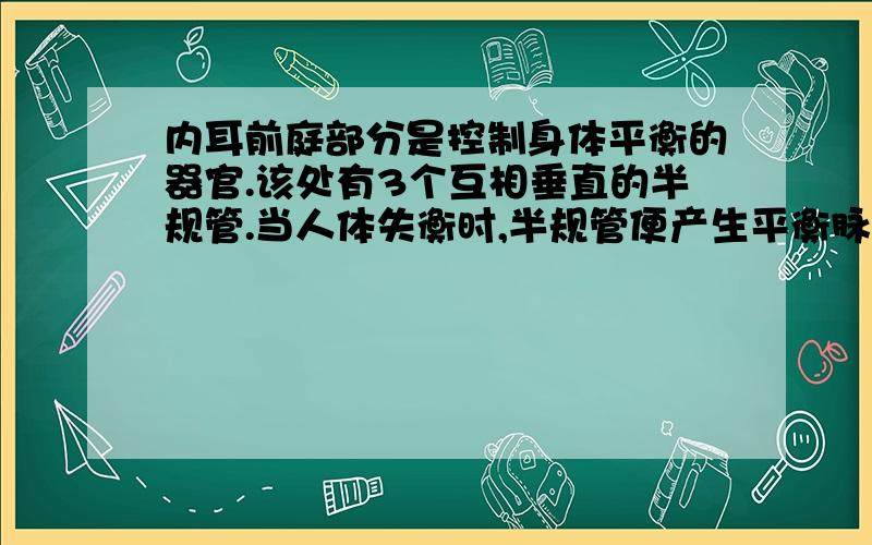 内耳前庭部分是控制身体平衡的器官.该处有3个互相垂直的半规管.当人体失衡时,半规管便产生平衡脉冲,通请你说说半规管控制平衡的过程