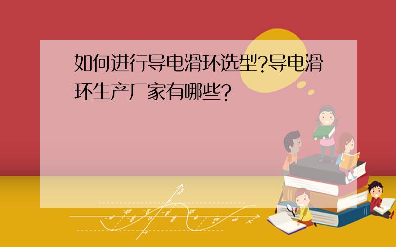 如何进行导电滑环选型?导电滑环生产厂家有哪些?