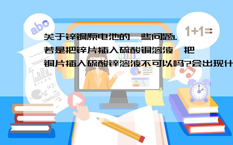 关于锌铜原电池的一些问题1.若是把锌片插入硫酸铜溶液,把铜片插入硫酸锌溶液不可以吗?会出现什么现象 2.盐桥里的溶液除了氯化钾还可以是什么?3.电解液还可换成什么?4.把锌片和铜片插入