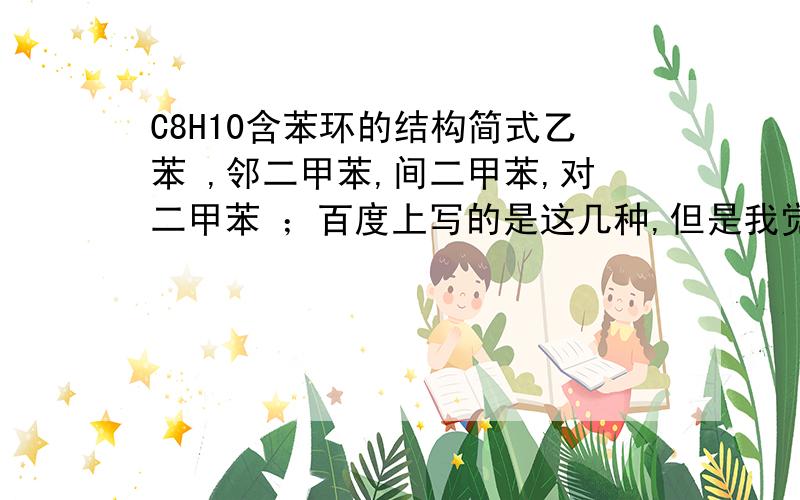 C8H10含苯环的结构简式乙苯 ,邻二甲苯,间二甲苯,对二甲苯 ；百度上写的是这几种,但是我觉得碳氢个数不是8和10,这是怎么回事