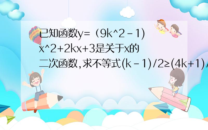 已知函数y=（9k^2-1)x^2+2kx+3是关于x的二次函数,求不等式(k-1)/2≥(4k+1)/3-1的解集