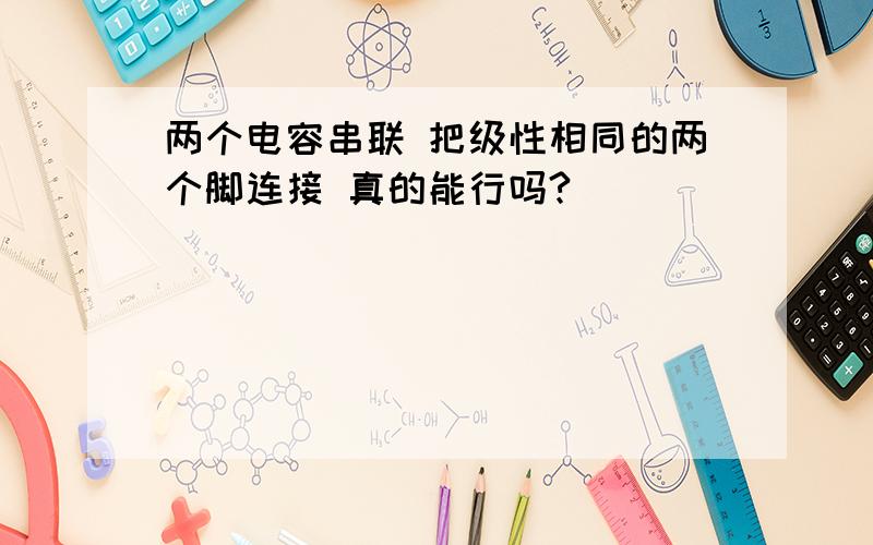 两个电容串联 把级性相同的两个脚连接 真的能行吗?