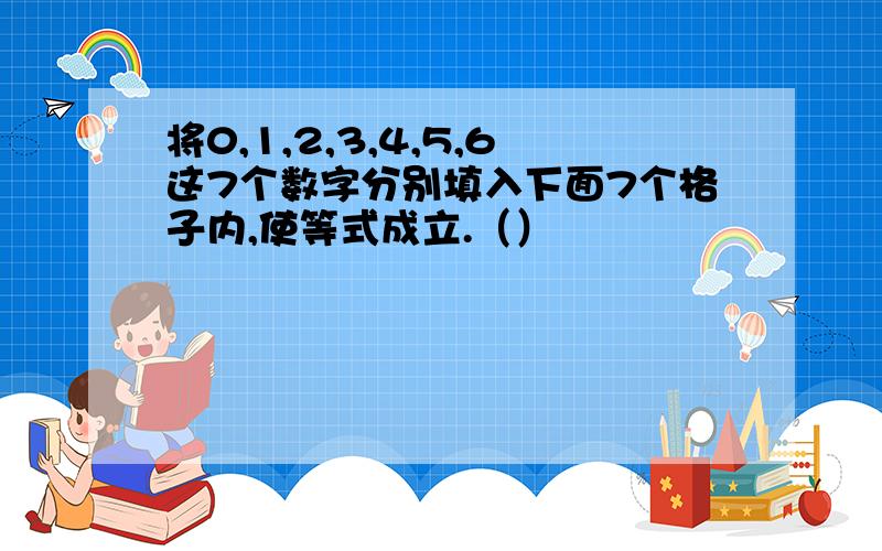 将0,1,2,3,4,5,6这7个数字分别填入下面7个格子内,使等式成立.（）