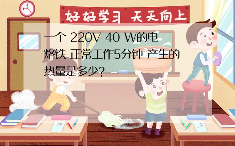 一个 220V 40 W的电烙铁 正常工作5分钟 产生的热量是多少?