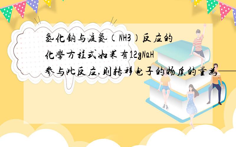 氢化钠与液氮（NH3）反应的化学方程式如果有12gNaH参与此反应,则转移电子的物质的量为——mol