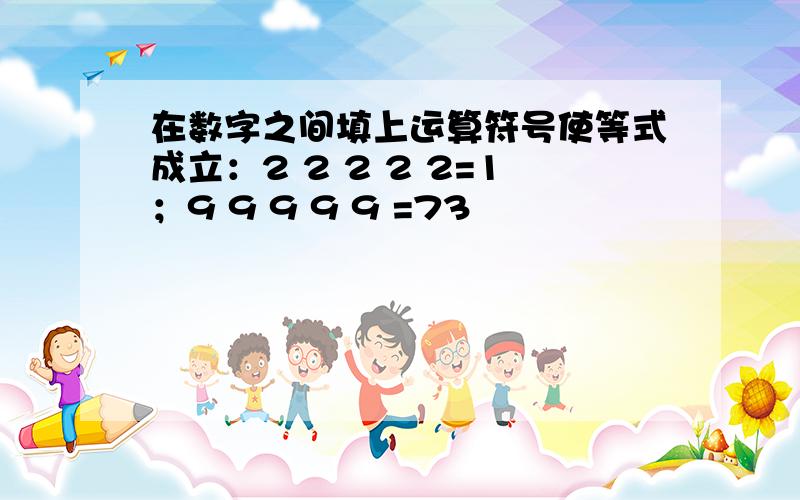 在数字之间填上运算符号使等式成立：2 2 2 2 2=1；9 9 9 9 9 =73