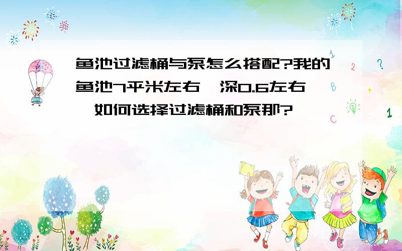 鱼池过滤桶与泵怎么搭配?我的鱼池7平米左右,深0.6左右,如何选择过滤桶和泵那?