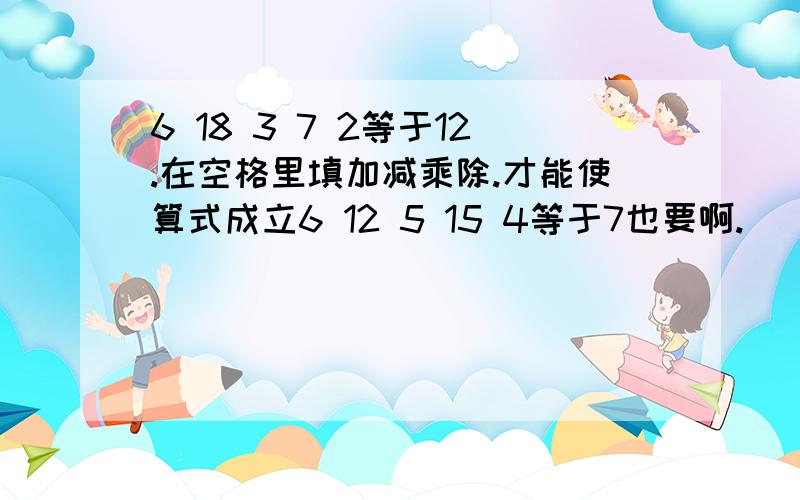 6 18 3 7 2等于12.在空格里填加减乘除.才能使算式成立6 12 5 15 4等于7也要啊.