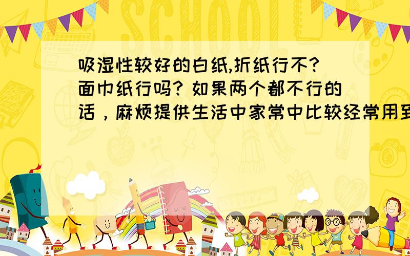 吸湿性较好的白纸,折纸行不?面巾纸行吗？如果两个都不行的话，麻烦提供生活中家常中比较经常用到的吸湿性较好的白纸，注意：不要写宣纸和水彩纸。